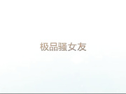 中午没事和极品骚女友爱爱自拍